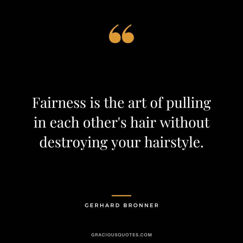 Fairness is the art of pulling in each other's hair without destroying your hairstyle. - Gerhard Bronner