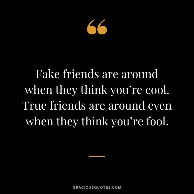 Fake friends are around when they think you’re cool. True friends are around even when they think you’re fool.