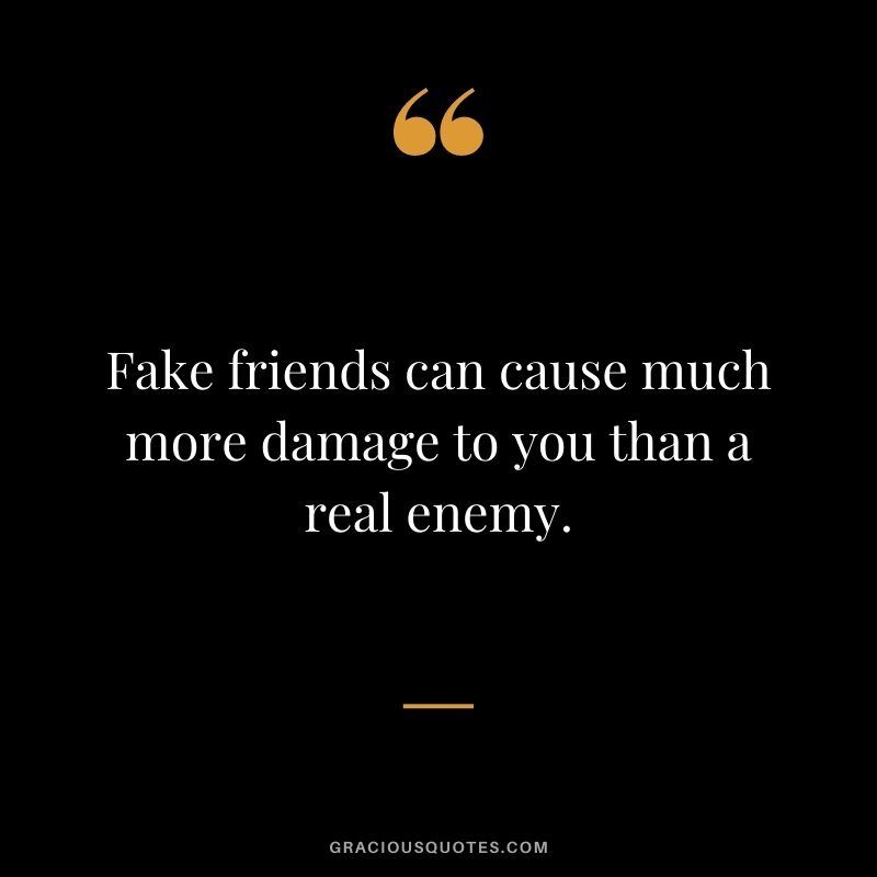 Fake friends can cause much more damage to you than a real enemy.