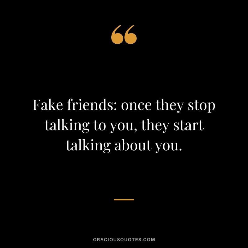 Fake friends once they stop talking to you, they start talking about you.