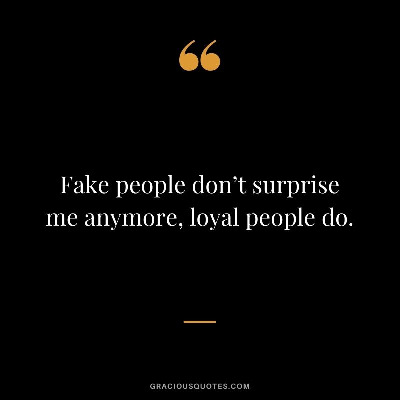 Fake people don’t surprise me anymore, loyal people do.