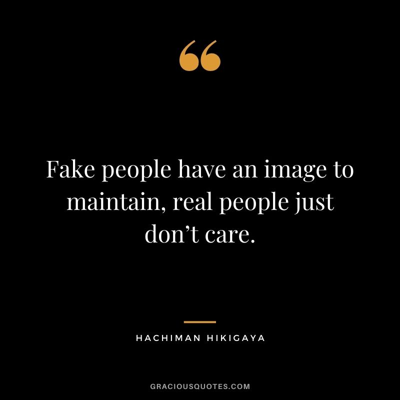 Fake people have an image to maintain, real people just don’t care. - Hachiman Hikigaya