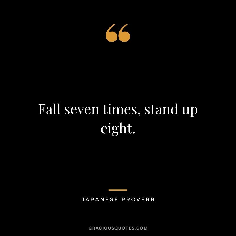 Fall seven times, stand up eight. - Japanese proverb