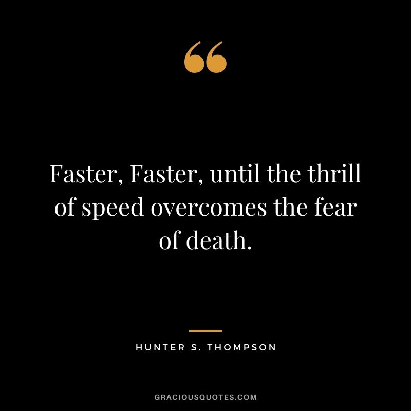 Faster, Faster, until the thrill of speed overcomes the fear of death. - Hunter S. Thompson