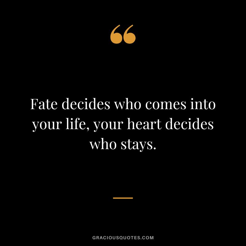 Fate decides who comes into your life, your heart decides who stays. - Unknown