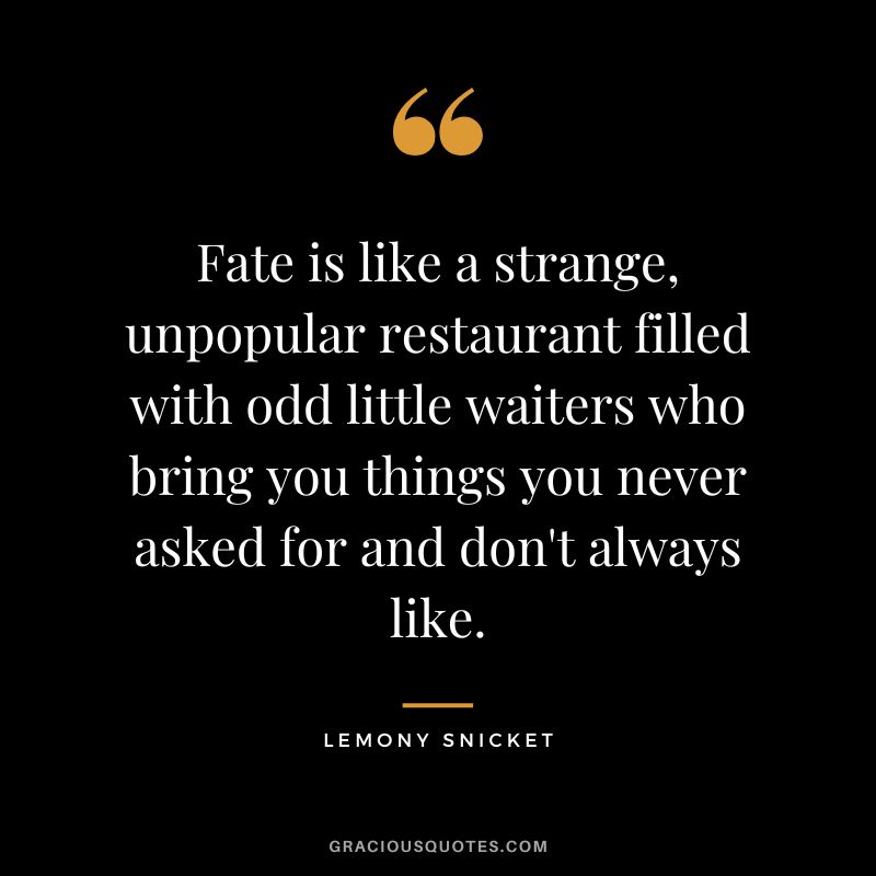 Fate is like a strange, unpopular restaurant filled with odd little waiters who bring you things you never asked for and don't always like. - Lemony Snicket