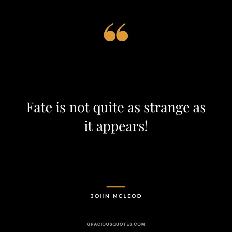 Fate is not quite as strange as it appears! - John McLeod