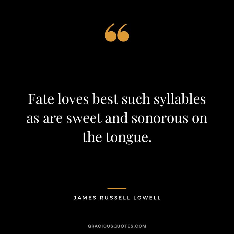 Fate loves best such syllables as are sweet and sonorous on the tongue. - James Russell Lowell