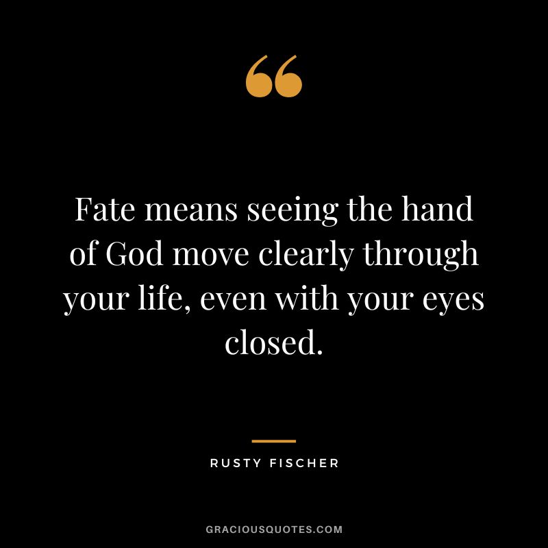Fate means seeing the hand of God move clearly through your life, even with your eyes closed. - Rusty Fischer
