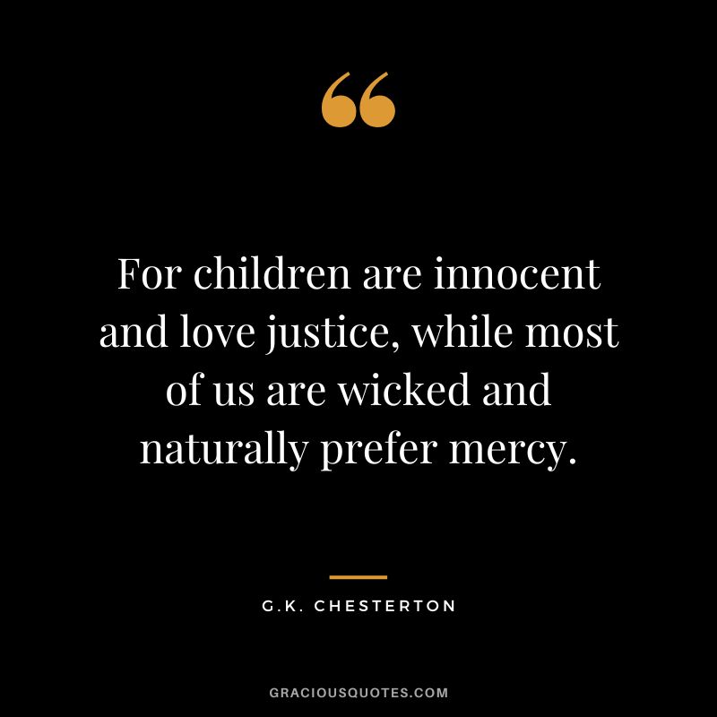 For children are innocent and love justice, while most of us are wicked and naturally prefer mercy. - G.K. Chesterton
