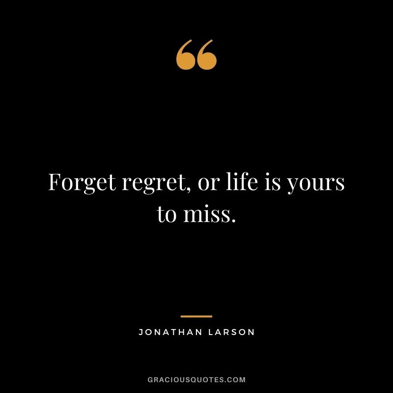 Forget regret, or life is yours to miss. - Jonathan Larson