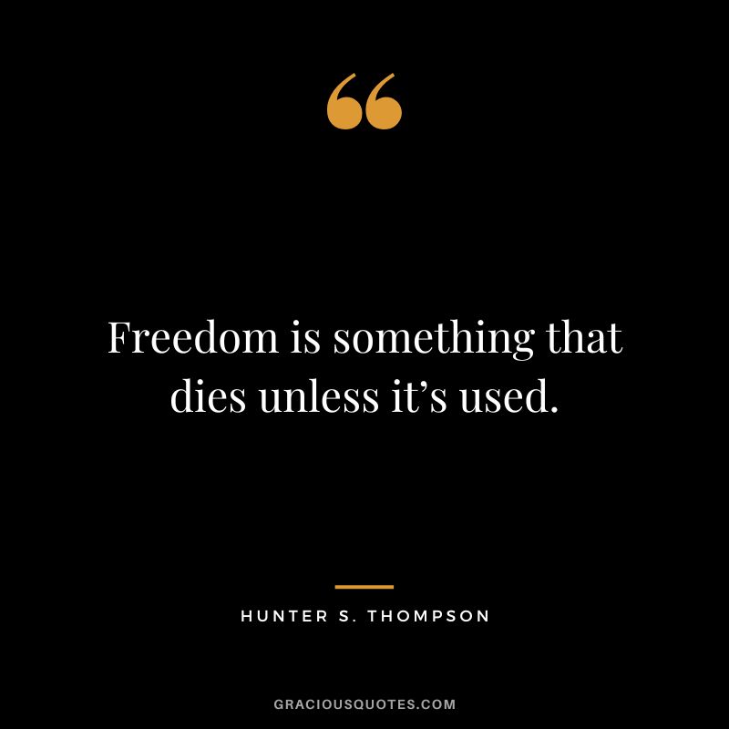 Freedom is something that dies unless it’s used. - Hunter S. Thompson