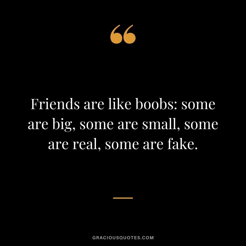 Friends are like boobs: some are big, some are small, some are real, some are fake.