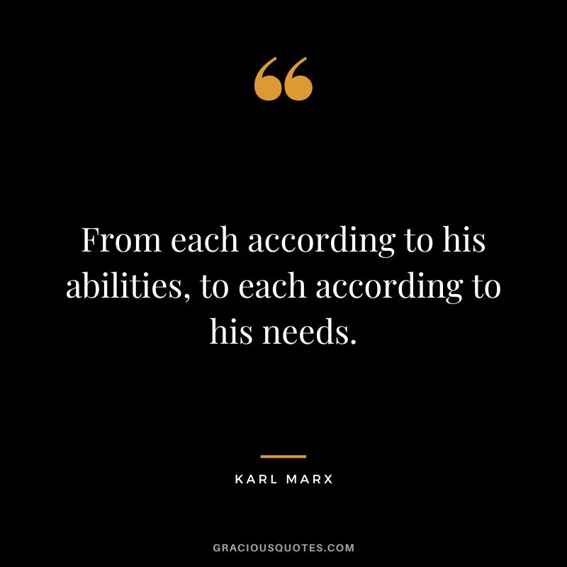 From each according to his abilities, to each according to his needs. - Karl Marx