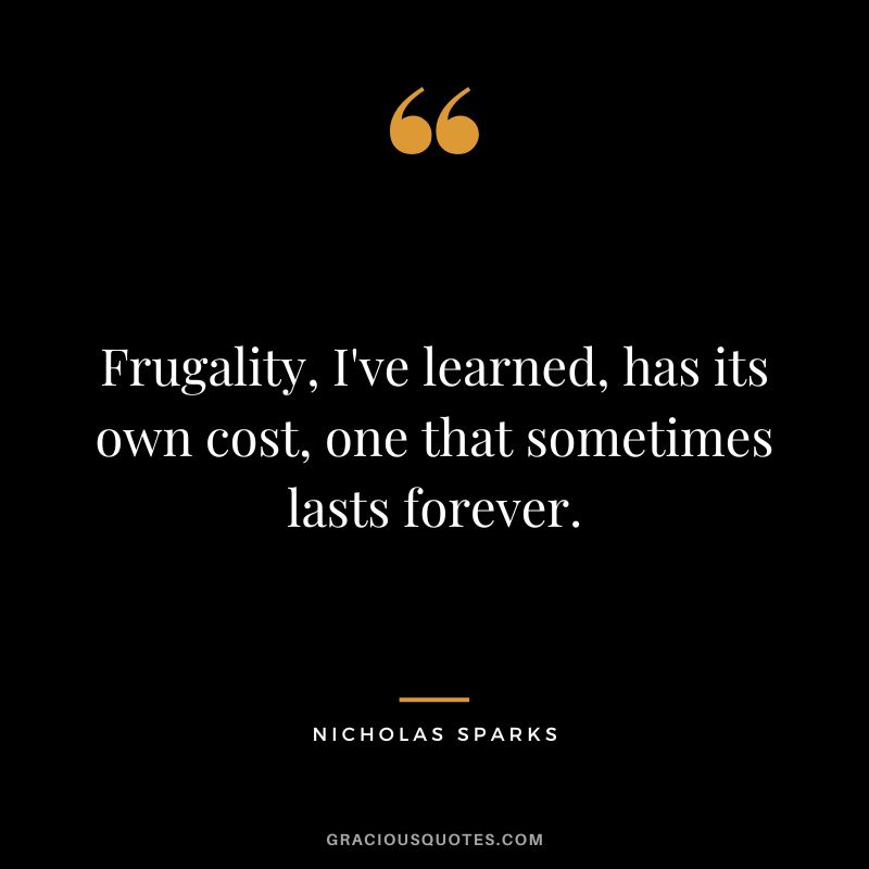 Frugality, I've learned, has its own cost, one that sometimes lasts forever. ― Nicholas Sparks