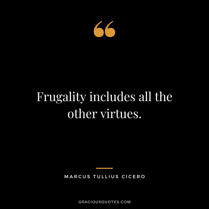 Frugality includes all the other virtues. – Marcus Tullius Cicero