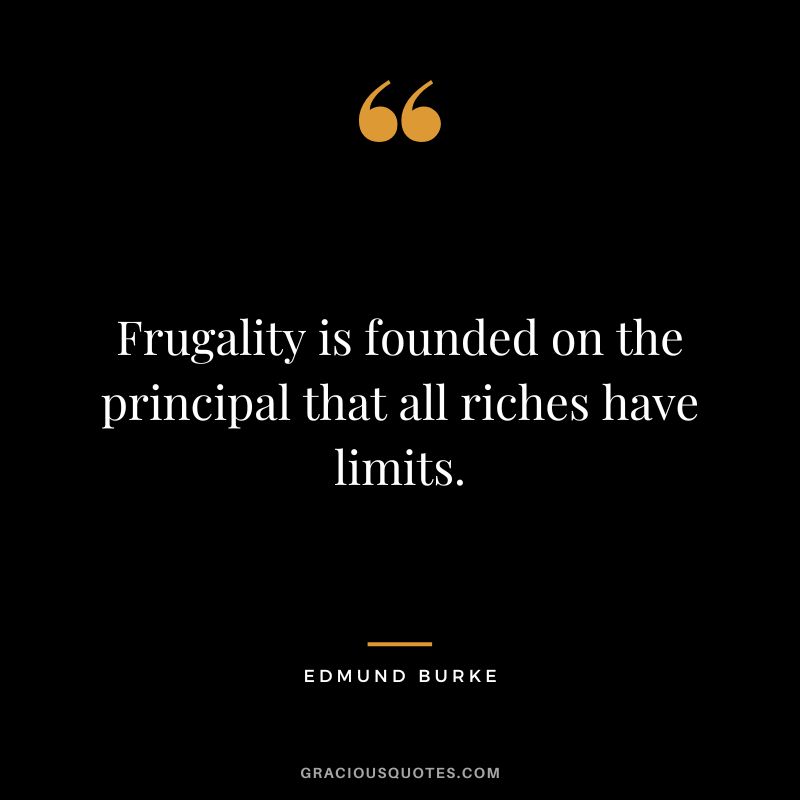 Frugality is founded on the principal that all riches have limits. - Edmund Burke