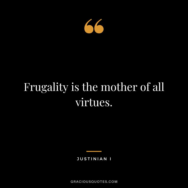 Frugality is the mother of all virtues. - Justinian I