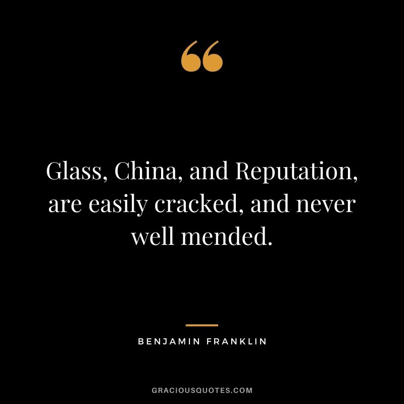 Glass, China, and Reputation, are easily cracked, and never well mended. - Benjamin Franklin