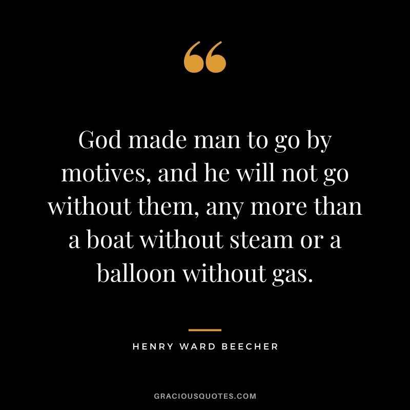 God made man to go by motives, and he will not go without them, any more than a boat without steam or a balloon without gas. - Henry Ward Beecher