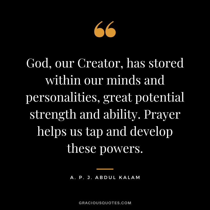 God, our Creator, has stored within our minds and personalities, great potential strength and ability. Prayer helps us tap and develop these powers. - A. P. J. Abdul Kalam