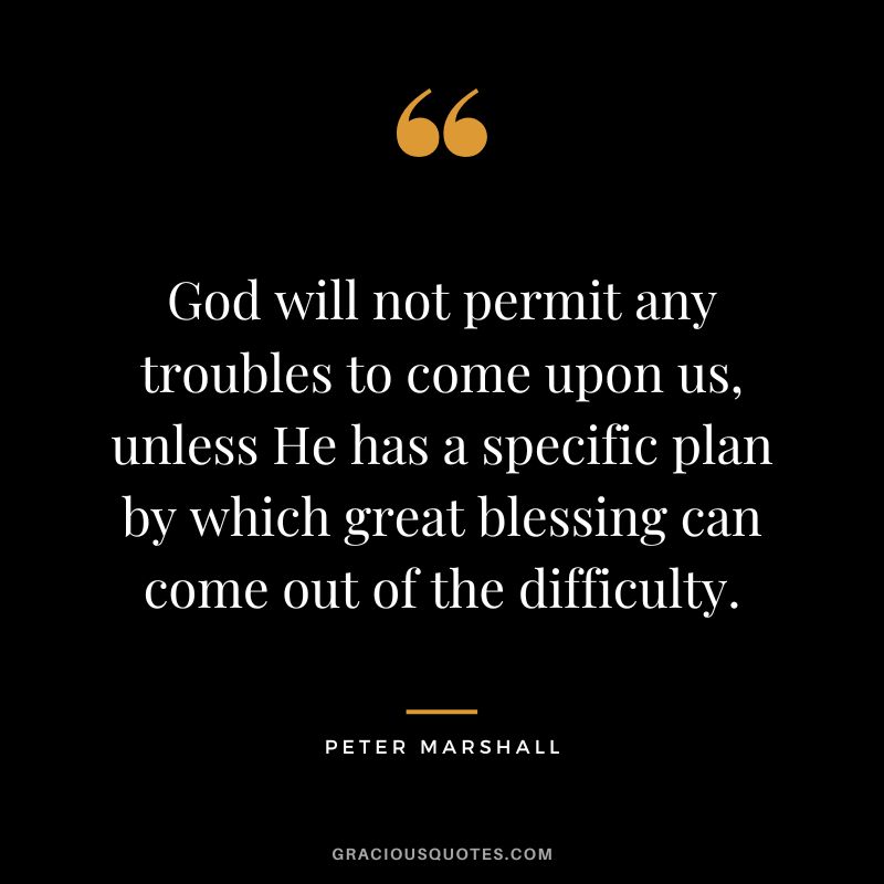 God will not permit any troubles to come upon us, unless He has a specific plan by which great blessing can come out of the difficulty. - Peter Marshall