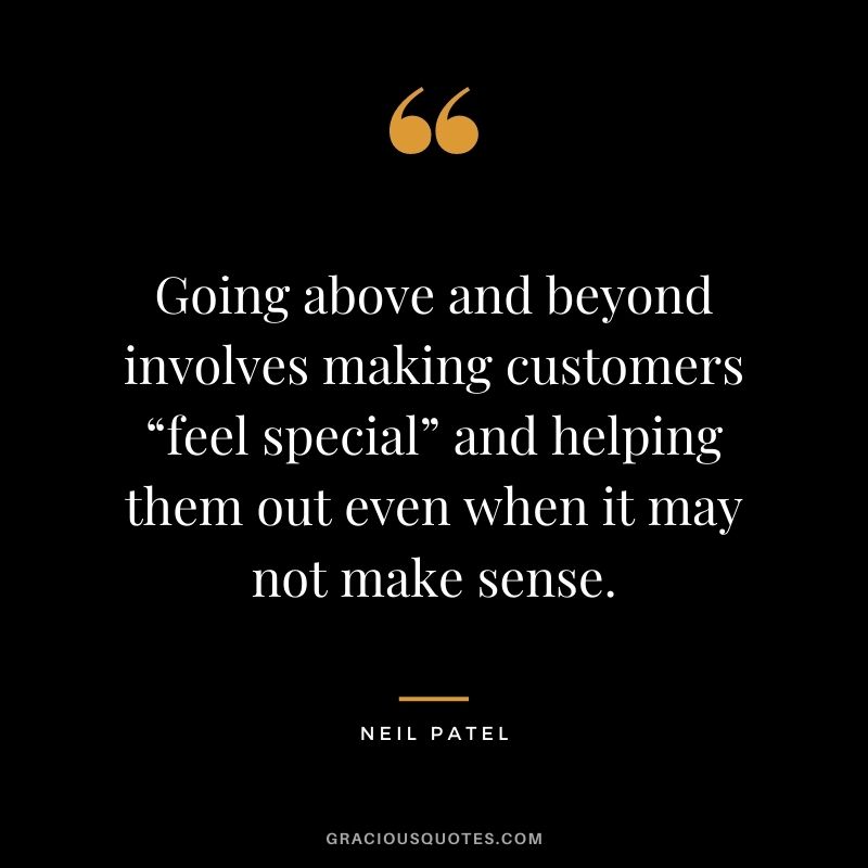 Going above and beyond involves making customers “feel special” and helping them out even when it may not make sense. - Neil Patel
