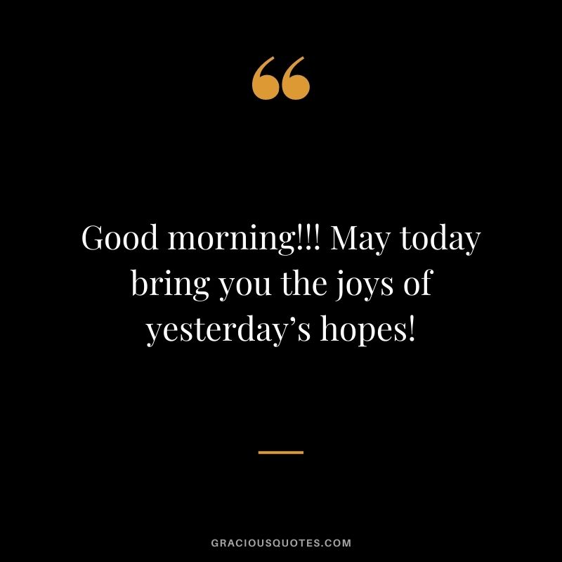 Good morning!!! May today bring you the joys of yesterday’s hopes!