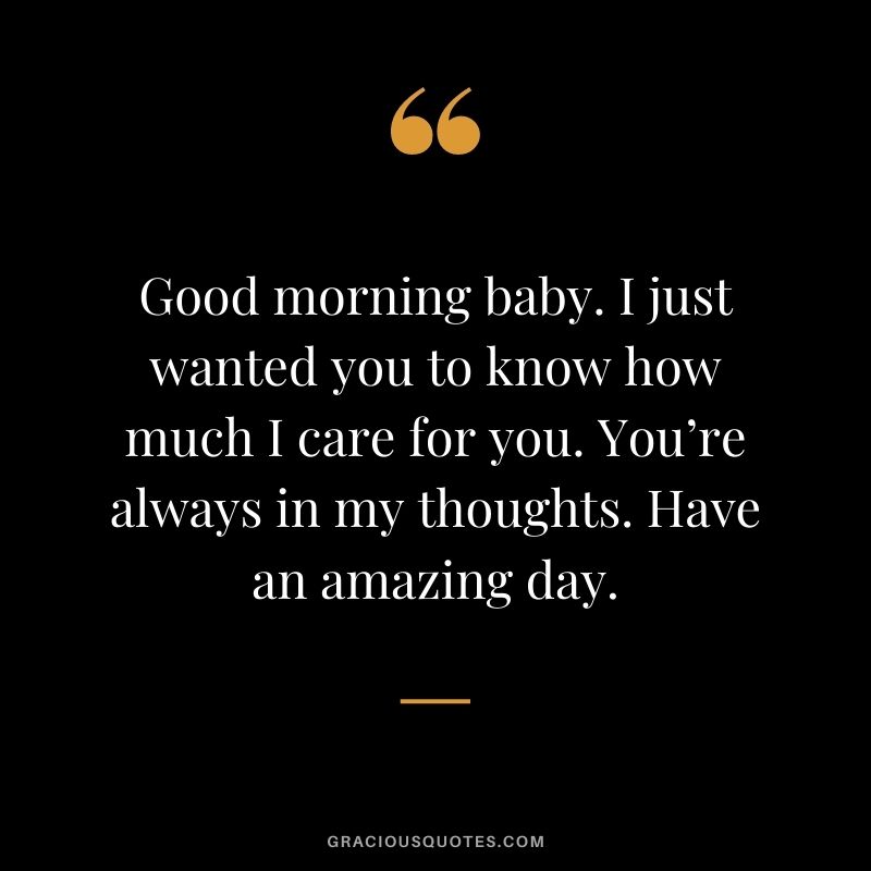 Good morning baby. I just wanted you to know how much I care for you. You’re always in my thoughts. Have an amazing day.