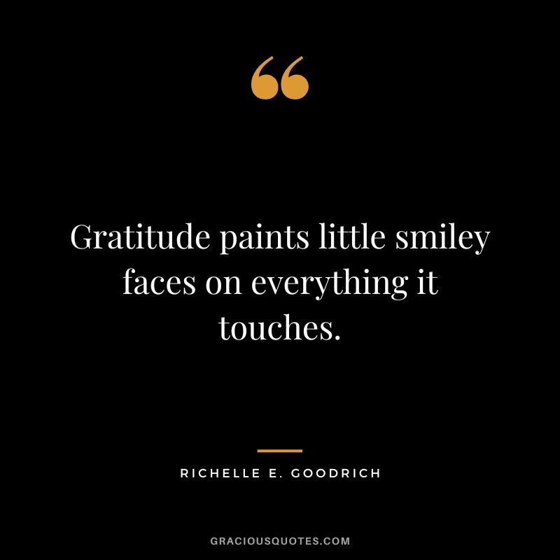 Gratitude paints little smiley faces on everything it touches. - Richelle E. Goodrich
