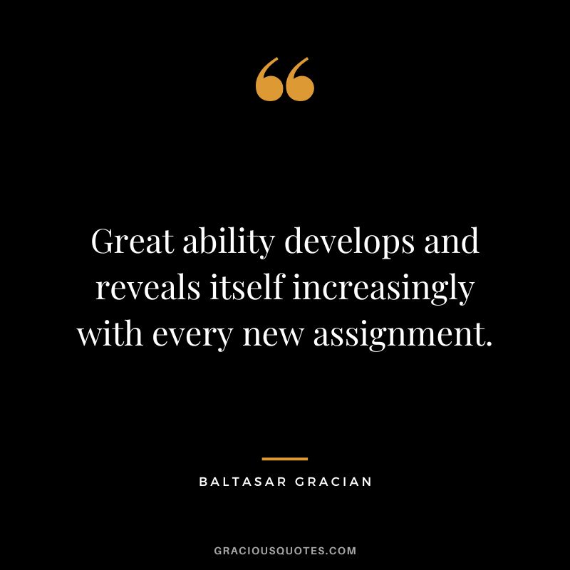 Great ability develops and reveals itself increasingly with every new assignment. - Baltasar Gracian