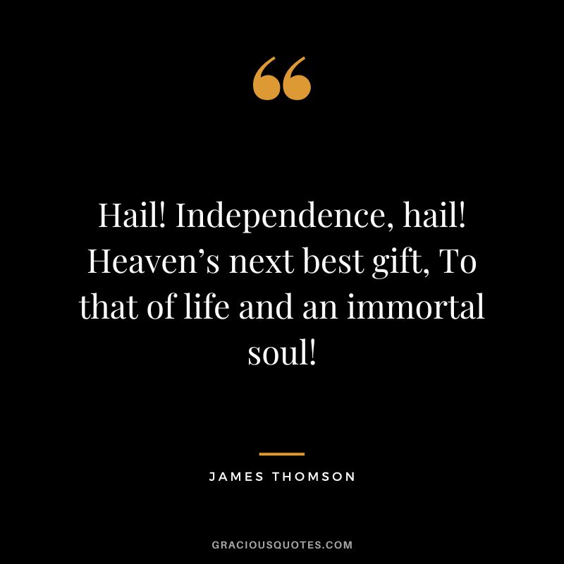 Hail! Independence, hail! Heaven’s next best gift, To that of life and an immortal soul! - James Thomson