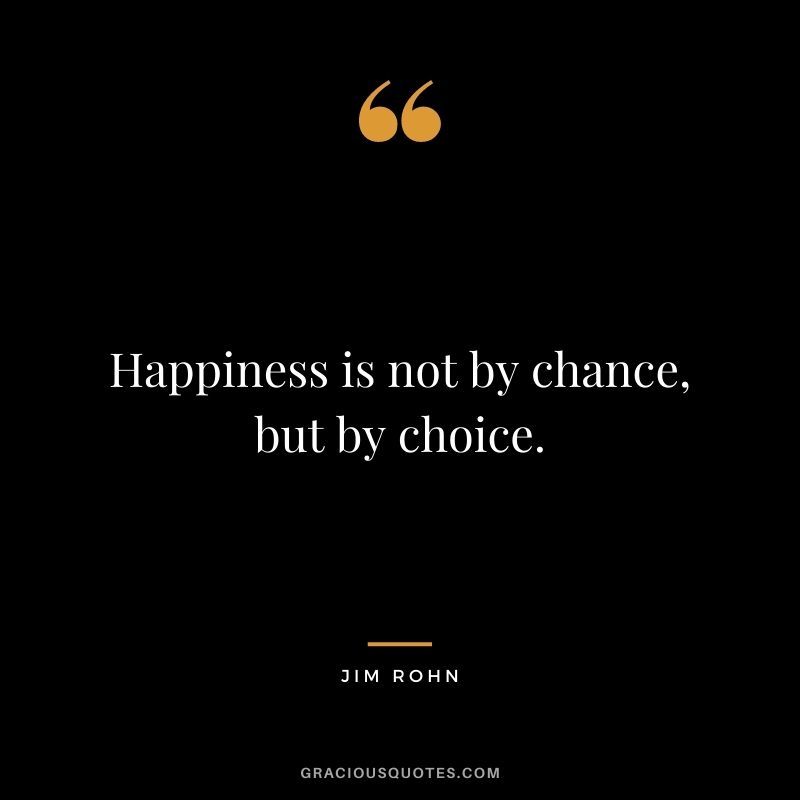 Happiness is not by chance, but by choice. – Jim Rohn
