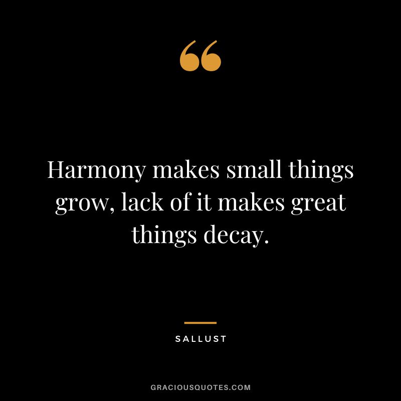 Harmony makes small things grow, lack of it makes great things decay. - Sallust