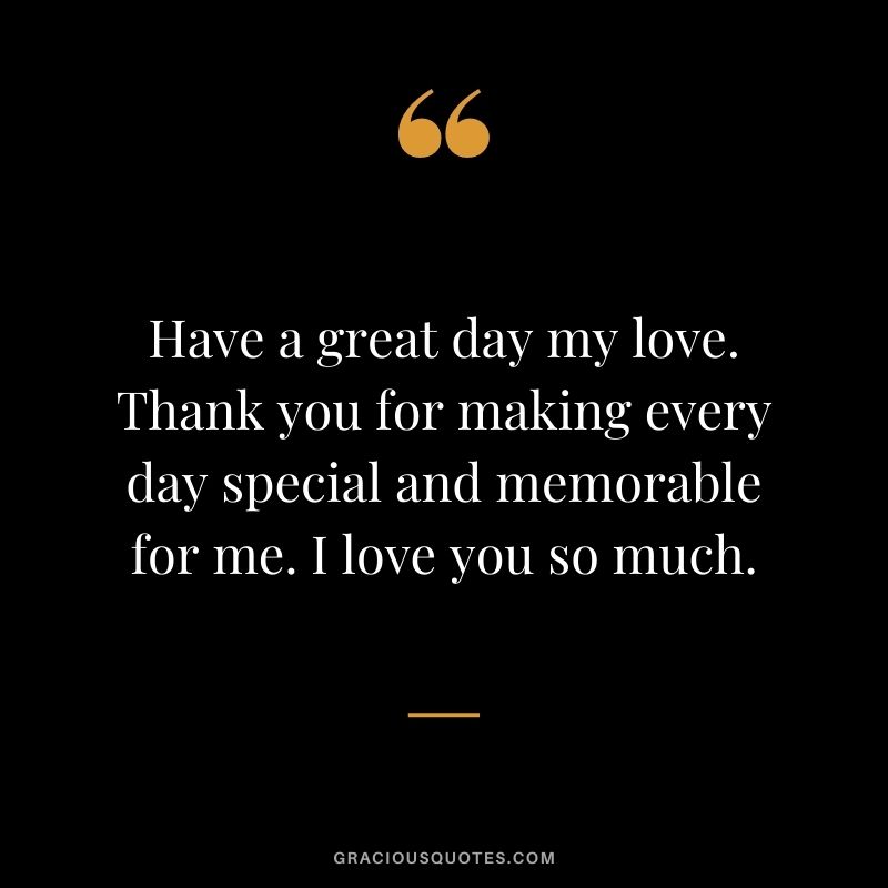 Have a great day my love. Thank you for making every day special and memorable for me. I love you so much.