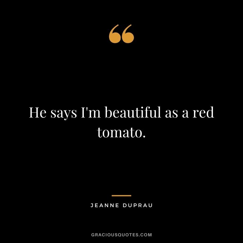 He says I'm beautiful as a red tomato. - Jeanne DuPrau