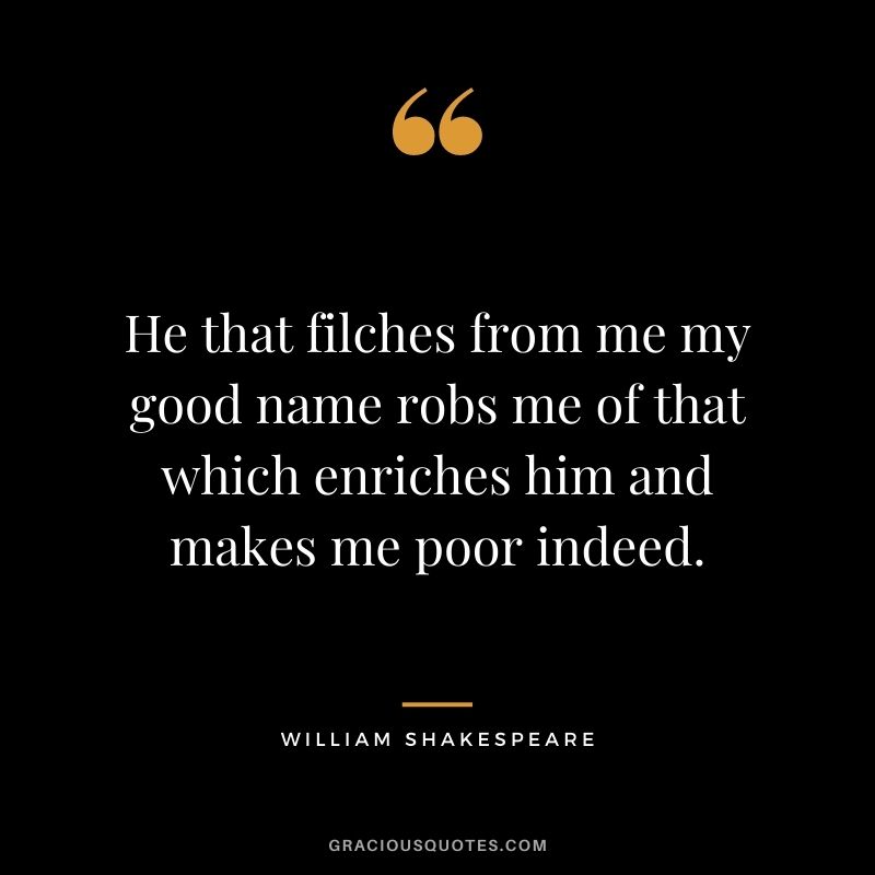 He that filches from me my good name robs me of that which enriches him and makes me poor indeed. - William Shakespeare