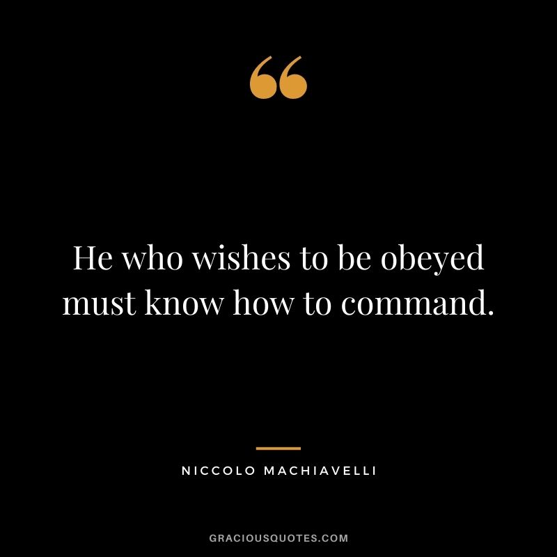 He who wishes to be obeyed must know how to command. - Niccolo Machiavelli