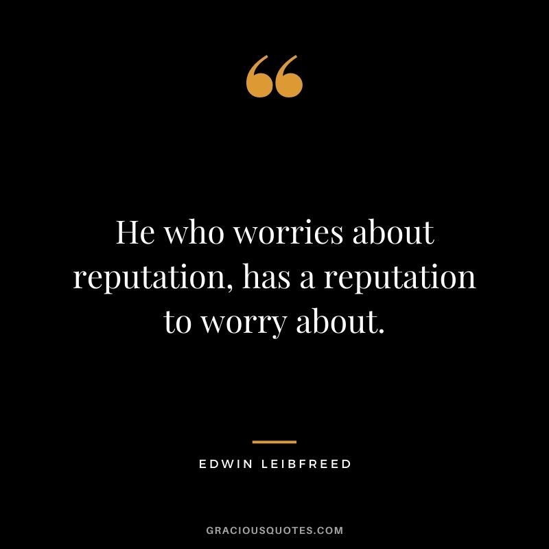 He who worries about reputation, has a reputation to worry about. - Edwin Leibfreed