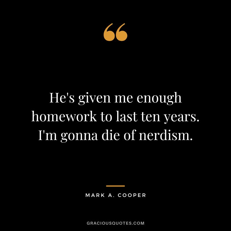 He's given me enough homework to last ten years. I'm gonna die of nerdism. - Mark A. Cooper