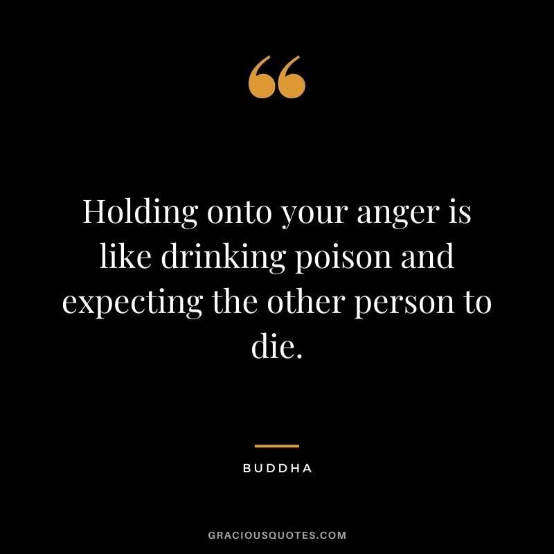 Holding onto your anger is like drinking poison and expecting the other person to die. - Buddha