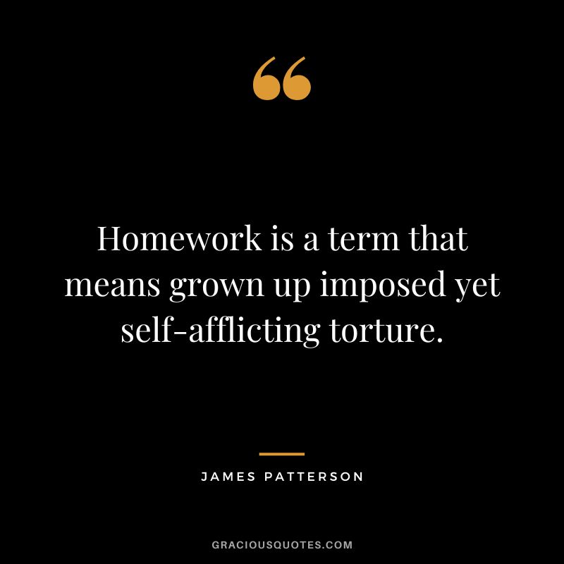 Homework is a term that means grown up imposed yet self-afflicting torture. - James Patterson