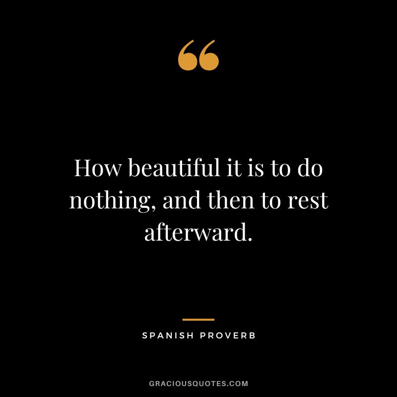 How beautiful it is to do nothing, and then to rest afterward. - Spanish Proverb
