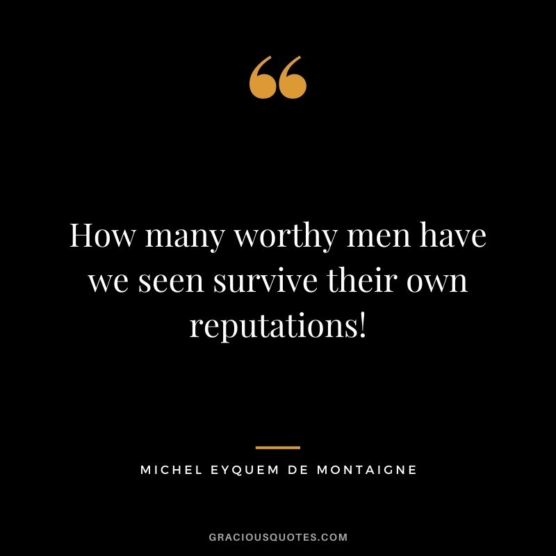 How many worthy men have we seen survive their own reputations! - Michel Eyquem De Montaigne