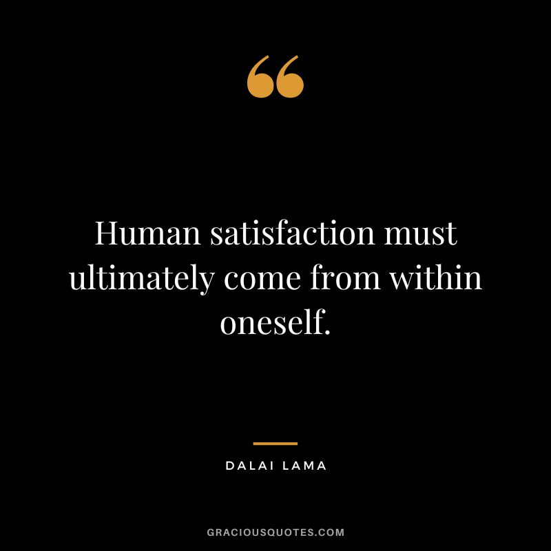 Human satisfaction must ultimately come from within oneself. - Dalai Lama