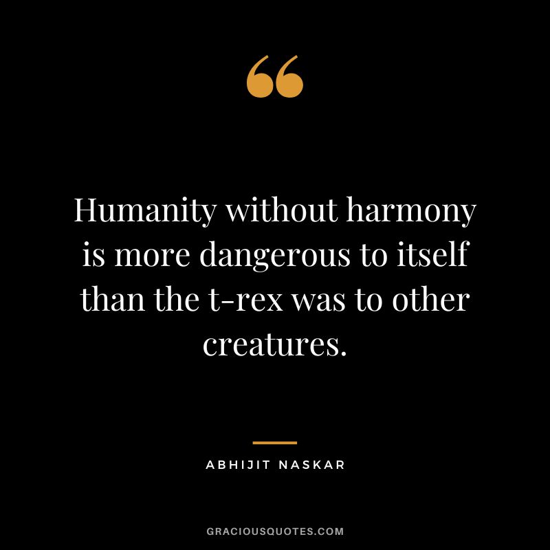 Humanity without harmony is more dangerous to itself than the t-rex was to other creatures. - Abhijit Naskar