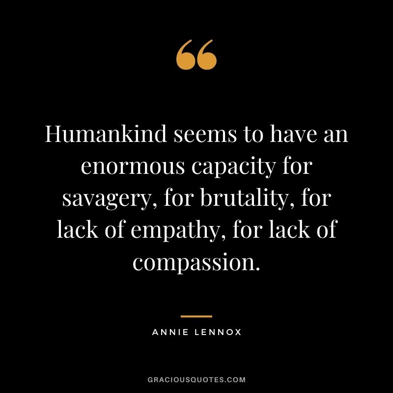Humankind seems to have an enormous capacity for savagery, for brutality, for lack of empathy, for lack of compassion. - Annie Lennox
