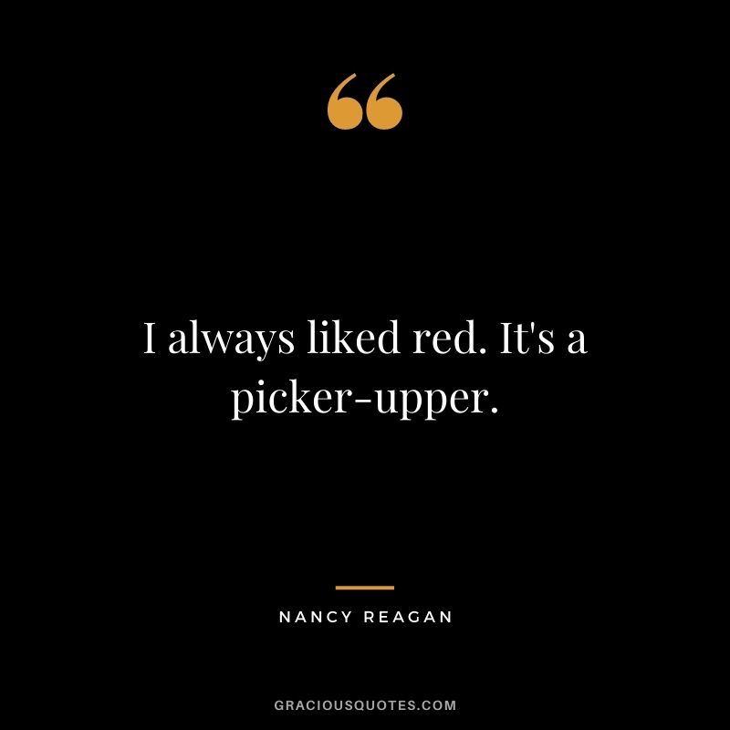 I always liked red. It's a picker-upper. - Nancy Reagan