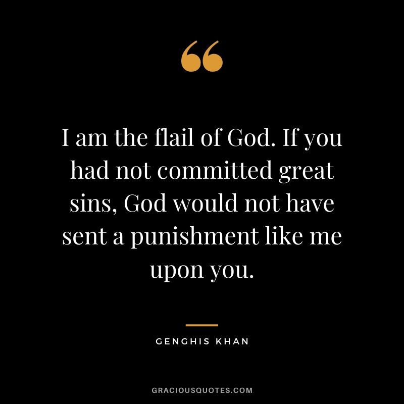 I am the flail of God. If you had not committed great sins, God would not have sent a punishment like me upon you. - Genghis Khan