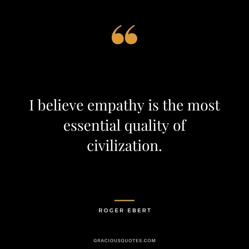 I believe empathy is the most essential quality of civilization. - Roger Ebert